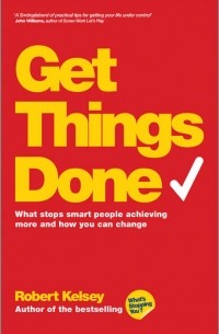 Robert  Kelsey - Get Things Done. What Stops Smart People Achieving More and How You Can Change