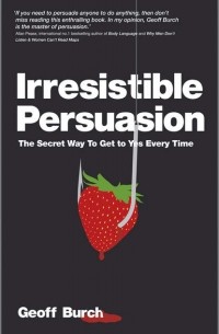 Geoff  Burch - Irresistible Persuasion. The Secret Way To Get To Yes Every Time