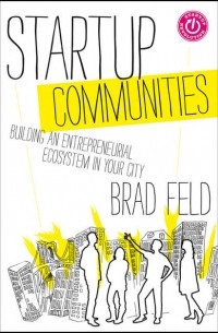 Брэд Фелд - Startup Communities. Building an Entrepreneurial Ecosystem in Your City