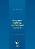 М. А. Алексеева - Преподавание литературы: образовательные технологии. Учебно-методическое пособие