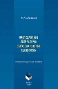 М. А. Алексеева - Преподавание литературы: образовательные технологии. Учебно-методическое пособие