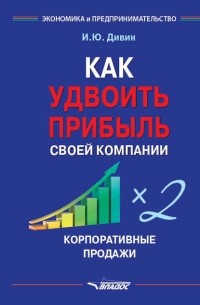 И. Ю. Дивин - Как удвоить прибыль своей компании. Корпоративные продажи