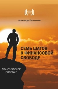 Александр Евстегнеев - Семь шагов к финансовой свободе