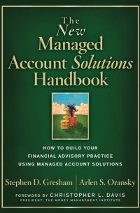 Stephen D. Gresham - The New Managed Account Solutions Handbook. How to Build Your Financial Advisory Practice Using Managed Account Solutions