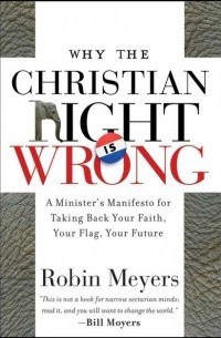 Robin  Meyers - Why the Christian Right Is Wrong. A Minister's Manifesto for Taking Back Your Faith, Your Flag, Your Future