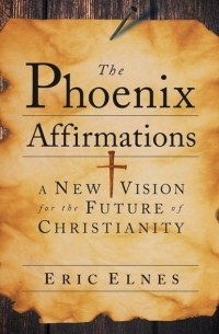 Eric  Elnes - The Phoenix Affirmations. A New Vision for the Future of Christianity