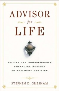 Stephen D. Gresham - Advisor for Life. Become the Indispensable Financial Advisor to Affluent Families