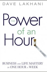 Dave  Lakhani - Power of An Hour. Business and Life Mastery in One Hour A Week