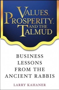 Larry  Kahaner - Values, Prosperity, and the Talmud. Business Lessons from the Ancient Rabbis