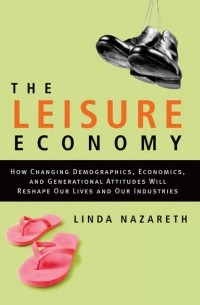 Linda  Nazareth - The Leisure Economy. How Changing Demographics, Economics, and Generational Attitudes Will Reshape Our Lives and Our Industries