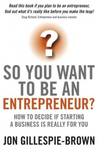 Jon  Gillespie-Brown - So You Want To Be An Entrepreneur?. How to decide if starting a business is really for you