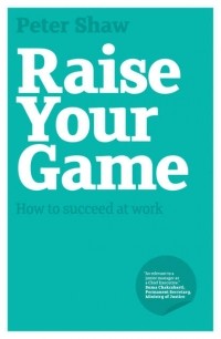 Peter Shaw J.A. - Raise Your Game. How to succeed at work