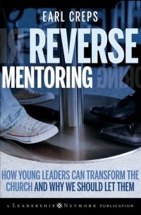 Earl  Creps - Reverse Mentoring. How Young Leaders Can Transform the Church and Why We Should Let Them
