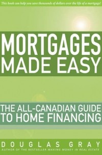 Douglas  Gray - Mortgages Made Easy. The All-Canadian Guide to Home Financing