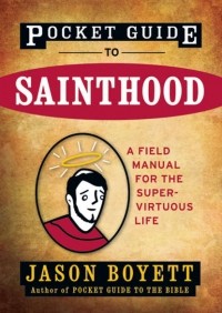 Jason  Boyett - Pocket Guide to Sainthood. The Field Manual for the Super-Virtuous Life