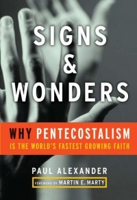 Paul  Alexander - Signs and Wonders. Why Pentecostalism Is the World's Fastest Growing Faith