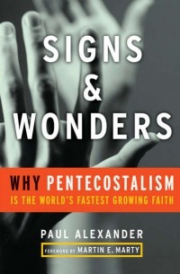 Paul  Alexander - Signs and Wonders. Why Pentecostalism Is the World's Fastest Growing Faith