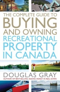 Douglas  Gray - The Complete Guide to Buying and Owning a Recreational Property in Canada