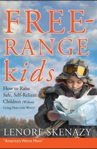 Lenore  Skenazy - Free-Range Kids, How to Raise Safe, Self-Reliant Children