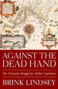 Бринк Линдси - Against the Dead Hand. The Uncertain Struggle for Global Capitalism