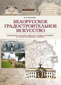 Юрий Чантурия - Белорусское градостроительное искусство. Средневековое наследие, ренессанс, барокко, классицизм в системе европейского зодчества