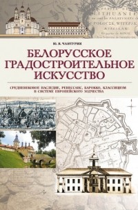 Юрий Чантурия - Белорусское градостроительное искусство. Средневековое наследие, ренессанс, барокко, классицизм в системе европейского зодчества