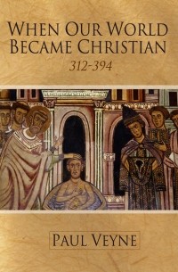 Поль Вейн - When Our World Became Christian. 312 - 394