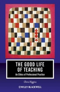 Кристофер Хиггинс - The Good Life of Teaching. An Ethics of Professional Practice