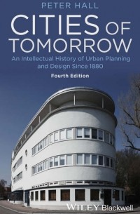 Peter  Hall - Cities of Tomorrow. An Intellectual History of Urban Planning and Design Since 1880