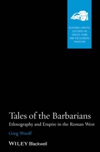 Gregory Woolf - Tales of the Barbarians. Ethnography and Empire in the Roman West