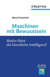 Bernd  Vowinkel - Maschinen mit Bewusstsein. Wohin F?hrt die K?nstliche Intelligenz?