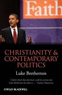 Luke  Bretherton - Christianity and Contemporary Politics. The Conditions and Possibilities of Faithful Witness