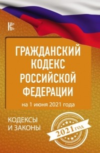 Нормативные правовые акты - Гражданский кодекс Российской Федерации на 1 июня 2021 года