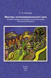 Татьяна Ветрова - Мастера латиноамериканского кино. (Очерки творчества ведущих кинорежиссеров Латинской Америки)