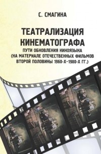 С. А. Смагина - Театрализация кинематографа. Пути обновления киноязыка (на материале отечественных фильмов второй половины 1960-х–1980-х гг.)