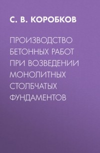 С. В. Коробков - Производство бетонных работ при возведении монолитных столбчатых фундаментов