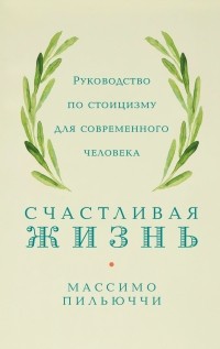 Массимо Пильюччи - Счастливая жизнь. Руководство по стоицизму для современного человека