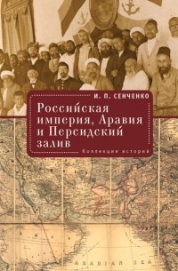 Игорь Сенченко - Российская империя, Аравия и Персидский залив. Коллекция историй