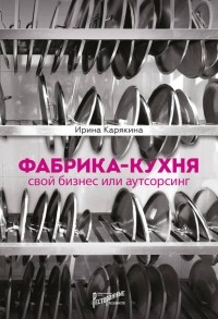 Ирина Карякина - Фабрика-кухня: свой бизнес или аутсорсинг