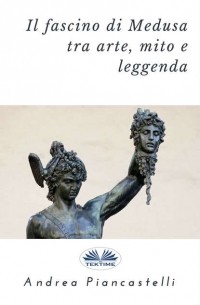 Andrea  Piancastelli - Il Fascino Di Medusa Tra Arte, Mito E Leggenda
