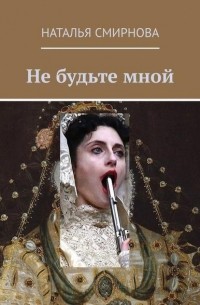 Наталья Смирнова - Не будьте мной