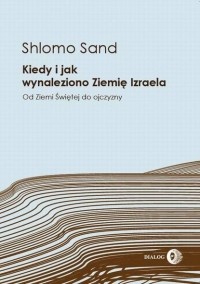Шломо Занд - Kiedy i jak wynaleziono Ziemię Izraela. Od Ziemi Świętej do ojczyzny