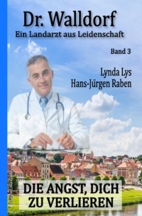 Hans-J?rgen Raben - Die Angst, dich zu verlieren: Dr. Walldorf - Ein Landarzt aus Leidenschaft Band 3