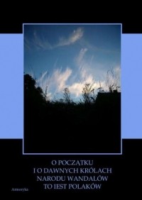 Ян Длугош - O początku i o dawnych kr?lach narodu Wandal?w to iest Polak?w wyiątki wytłumaczone z „Kroniki” Sarnickiego i z „Historyi Polskiey” Długosza