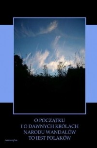 O początku i o dawnych kr?lach narodu Wandal?w to iest Polak?w wyiątki wytłumaczone z „Kroniki” Sarnickiego i z „Historyi Polskiey” Długosza