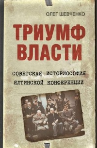 Олег Шевченко - Триумф власти. Советская историософия Ялтинской конференции