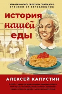 Алексей Капустин - История нашей еды. Чем отличались продукты советского времени от сегодняшних