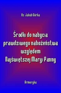 Jakub G?rka - Środki do nabycia prawdziwego nabożeństwa względem Matki Najświętszej