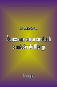 Jakub G?rka - Ćwiczenie się w cnotach z miłości ku Maryi