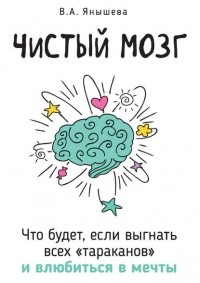 Вера Янышева - Чистый мозг. Что будет, если выгнать всех «тараканов» и влюбиться в мечты